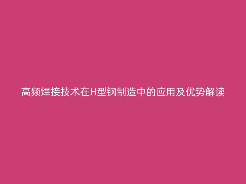 高频焊接技术在H型钢制造中的应用及优势解读