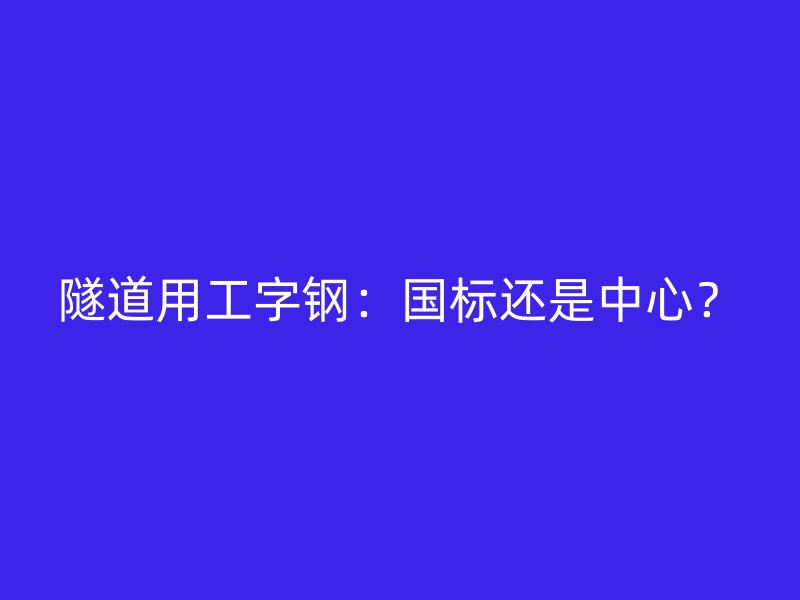隧道用工字钢：国标还是中心？