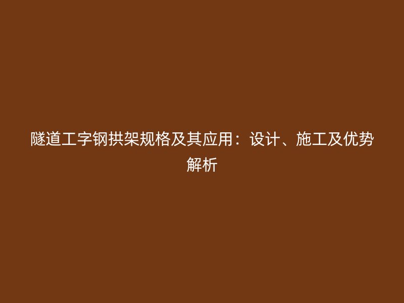 隧道工字钢拱架规格及其应用：设计、施工及优势解析
