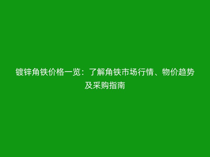 镀锌角铁价格一览：了解角铁市场行情、物价趋势及采购指南