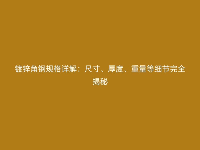 镀锌角钢规格详解：尺寸、厚度、重量等细节完全揭秘