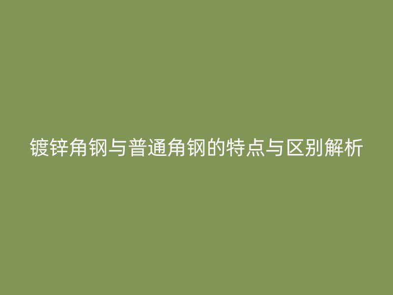 镀锌角钢与普通角钢的特点与区别解析