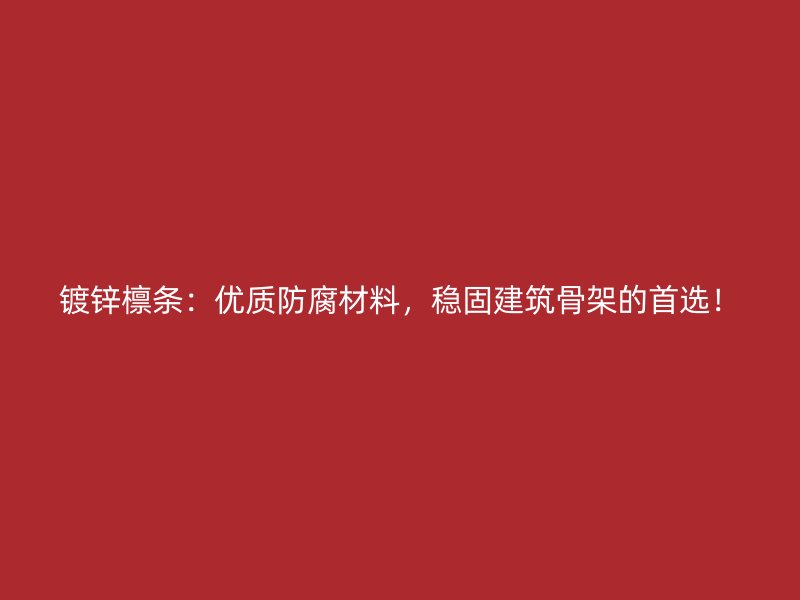 镀锌檩条：优质防腐材料，稳固建筑骨架的首选！