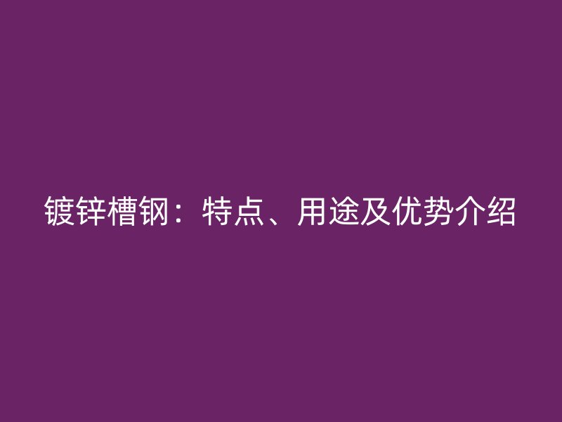 镀锌槽钢：特点、用途及优势介绍