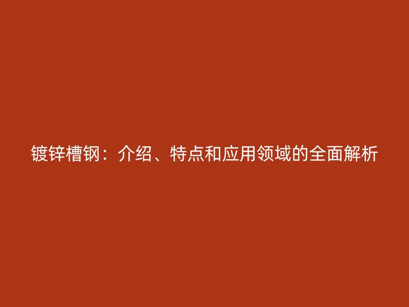 镀锌槽钢：介绍、特点和应用领域的全面解析