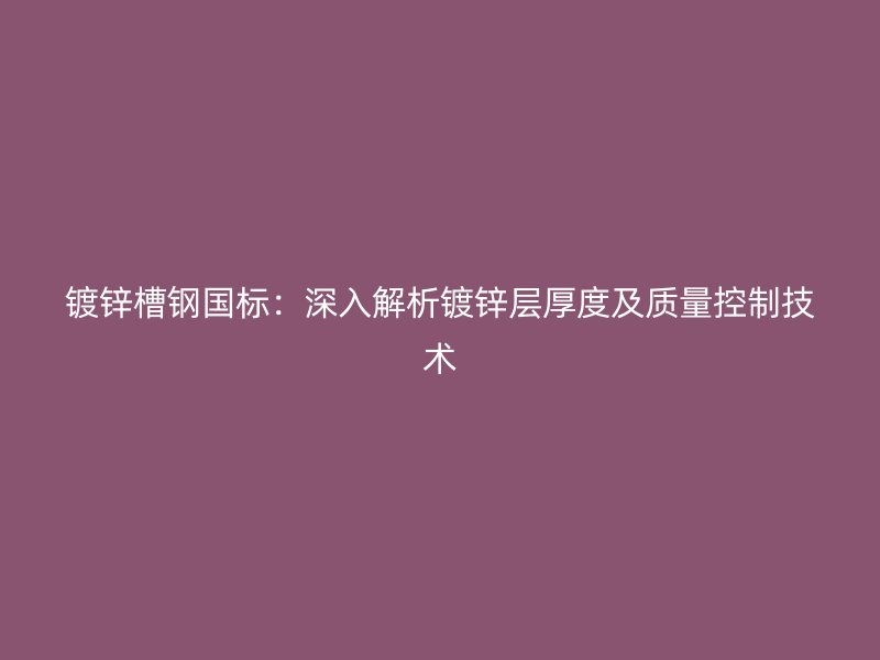 镀锌槽钢国标：深入解析镀锌层厚度及质量控制技术