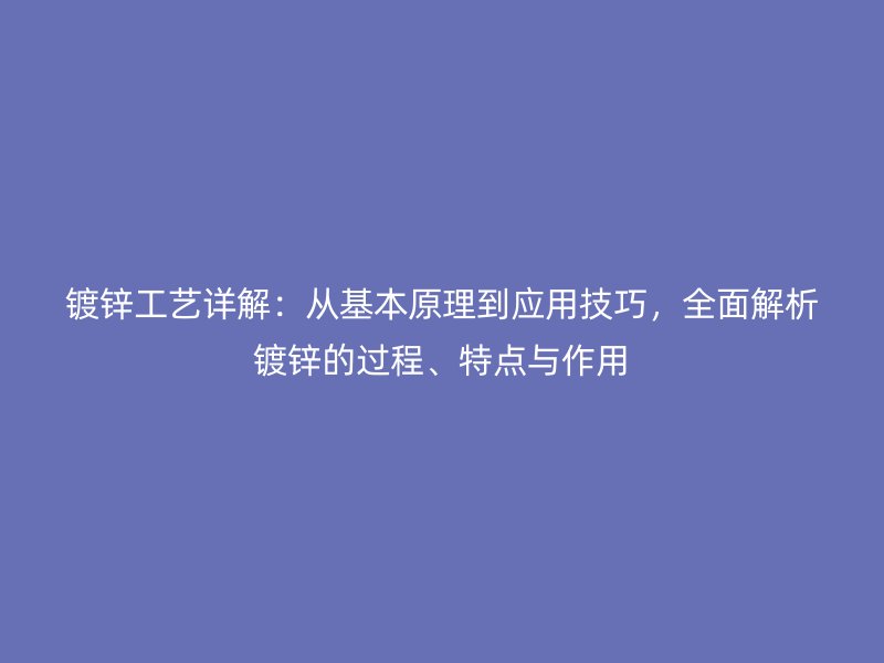镀锌工艺详解：从基本原理到应用技巧，全面解析镀锌的过程、特点与作用