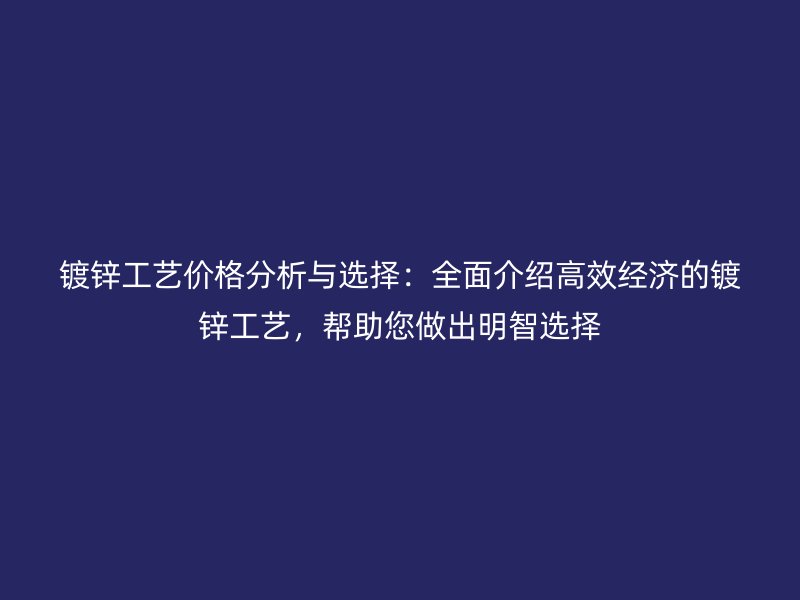 镀锌工艺价格分析与选择：全面介绍高效经济的镀锌工艺，帮助您做出明智选择