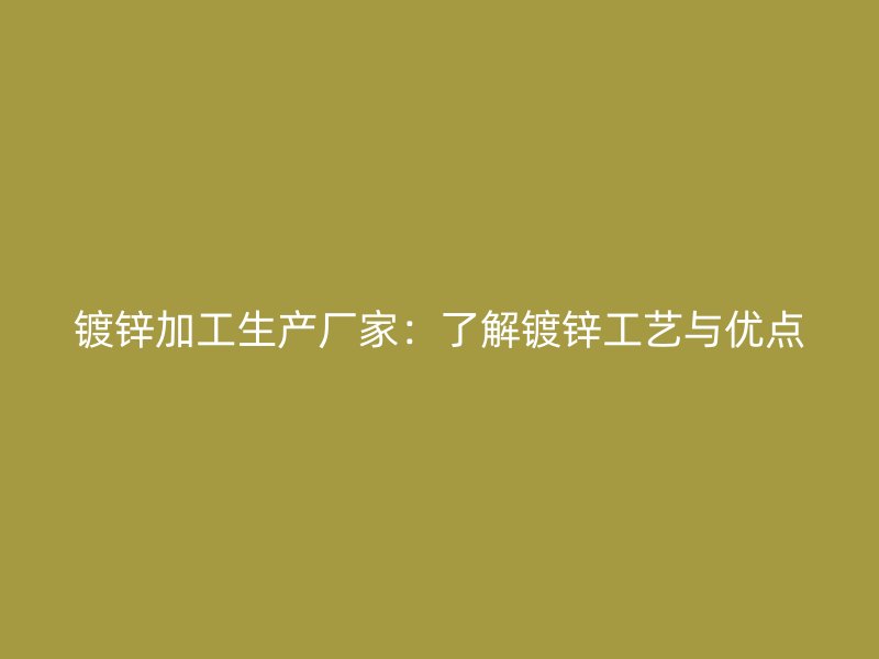 镀锌加工生产厂家：了解镀锌工艺与优点