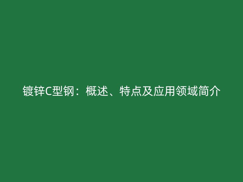 镀锌C型钢：概述、特点及应用领域简介