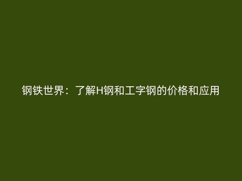 钢铁世界：了解H钢和工字钢的价格和应用
