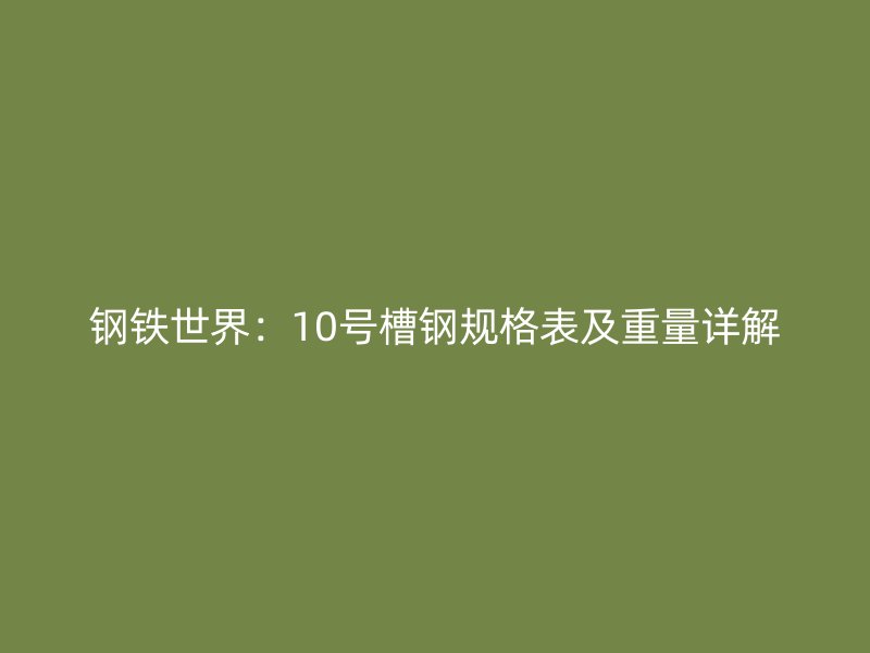 钢铁世界：10号槽钢规格表及重量详解