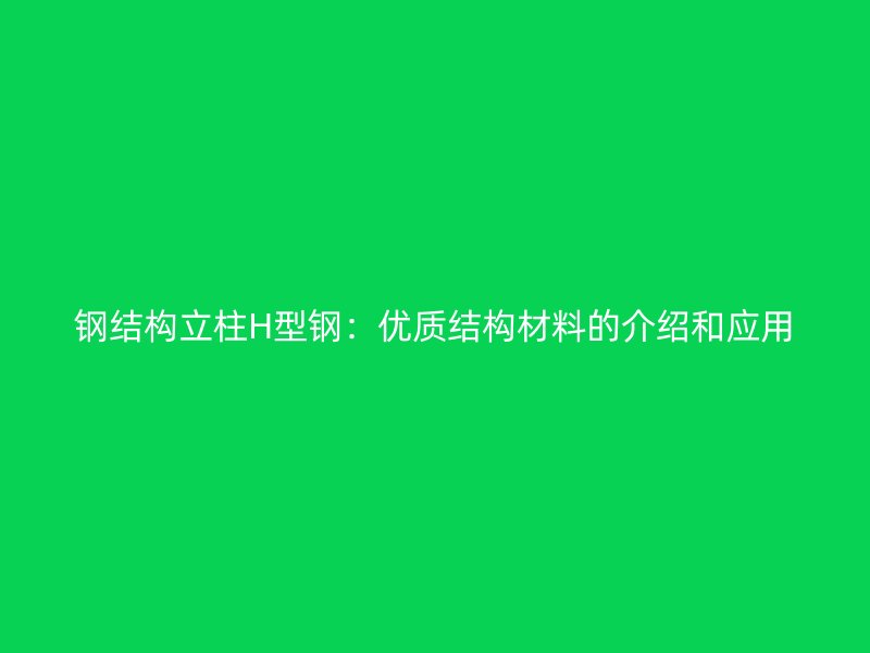 钢结构立柱H型钢：优质结构材料的介绍和应用