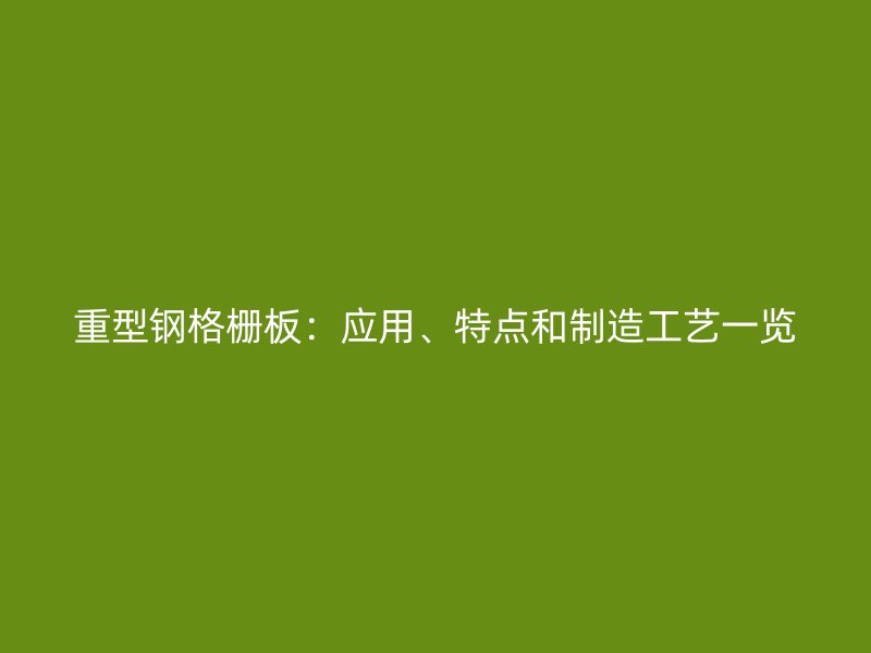 重型钢格栅板：应用、特点和制造工艺一览