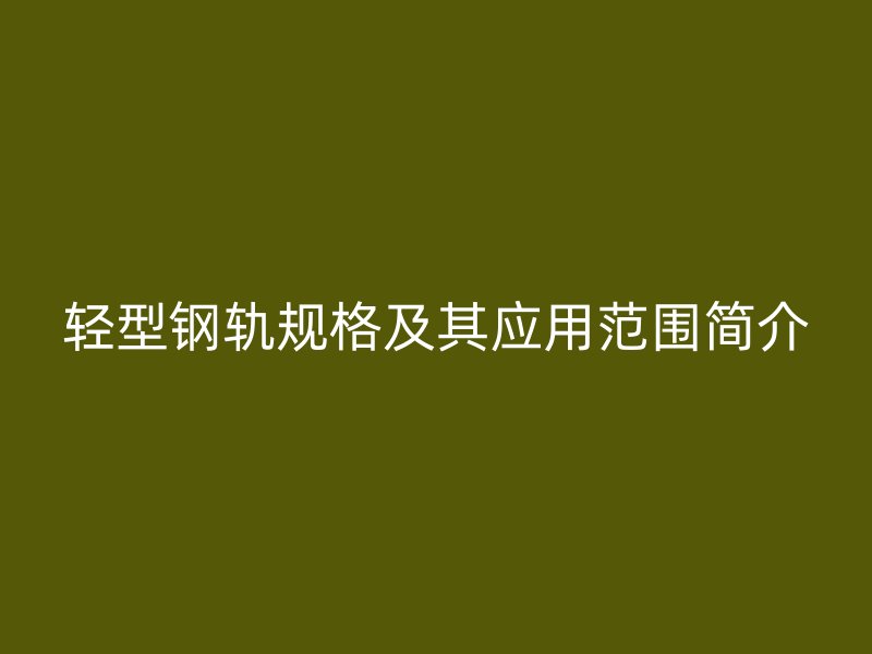 轻型钢轨规格及其应用范围简介