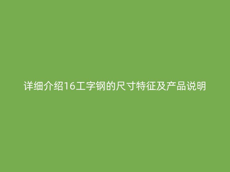 详细介绍16工字钢的尺寸特征及产品说明