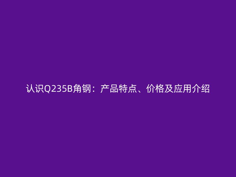 认识Q235B角钢：产品特点、价格及应用介绍