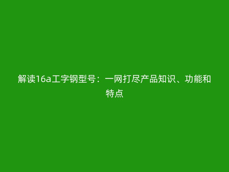 解读16a工字钢型号：一网打尽产品知识、功能和特点