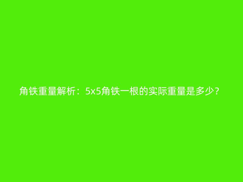 角铁重量解析：5x5角铁一根的实际重量是多少？