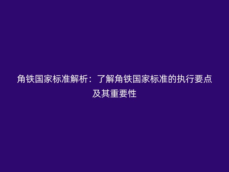 角铁国家标准解析：了解角铁国家标准的执行要点及其重要性
