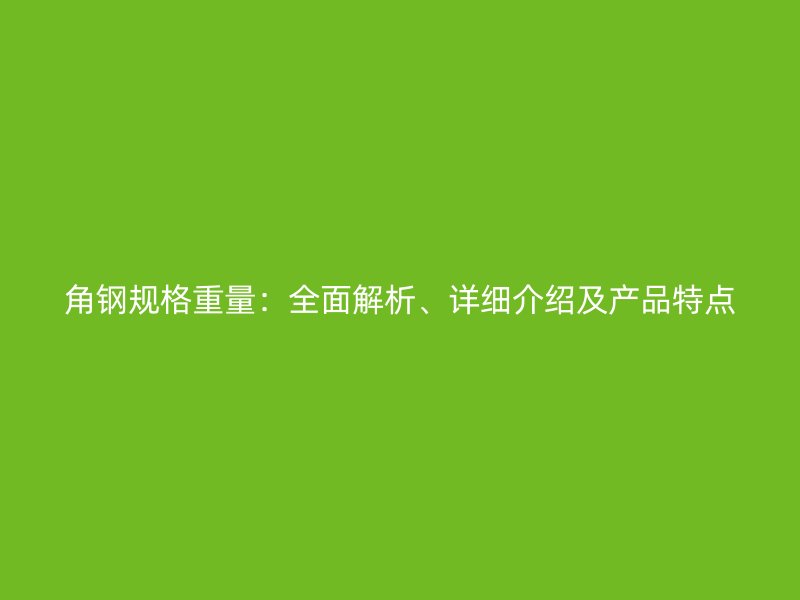 角钢规格重量：全面解析、详细介绍及产品特点