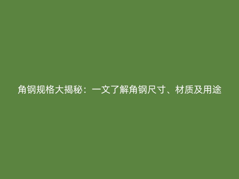 角钢规格大揭秘：一文了解角钢尺寸、材质及用途
