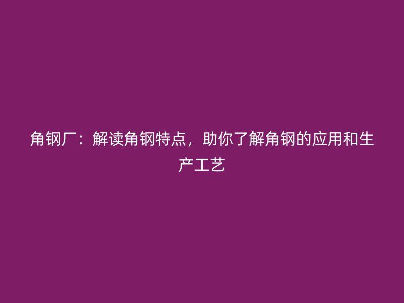 角钢厂：解读角钢特点，助你了解角钢的应用和生产工艺