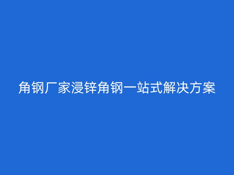 角钢厂家浸锌角钢一站式解决方案