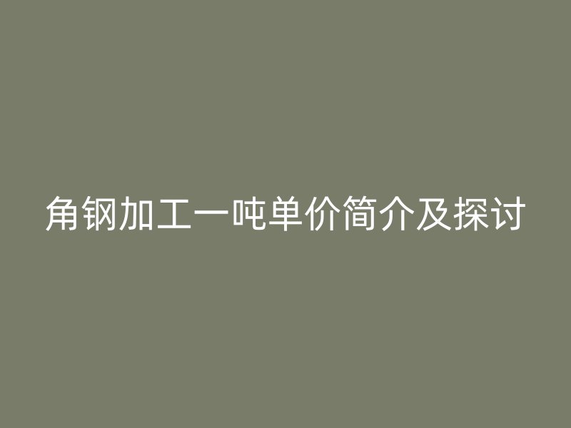 角钢加工一吨单价简介及探讨