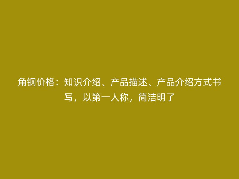 角钢价格：知识介绍、产品描述、产品介绍方式书写，以第一人称，简洁明了