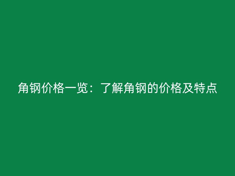 角钢价格一览：了解角钢的价格及特点