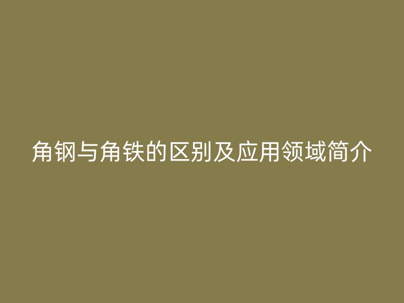 角钢与角铁的区别及应用领域简介
