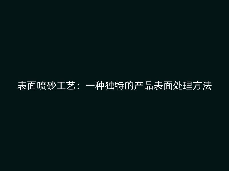 表面喷砂工艺：一种独特的产品表面处理方法