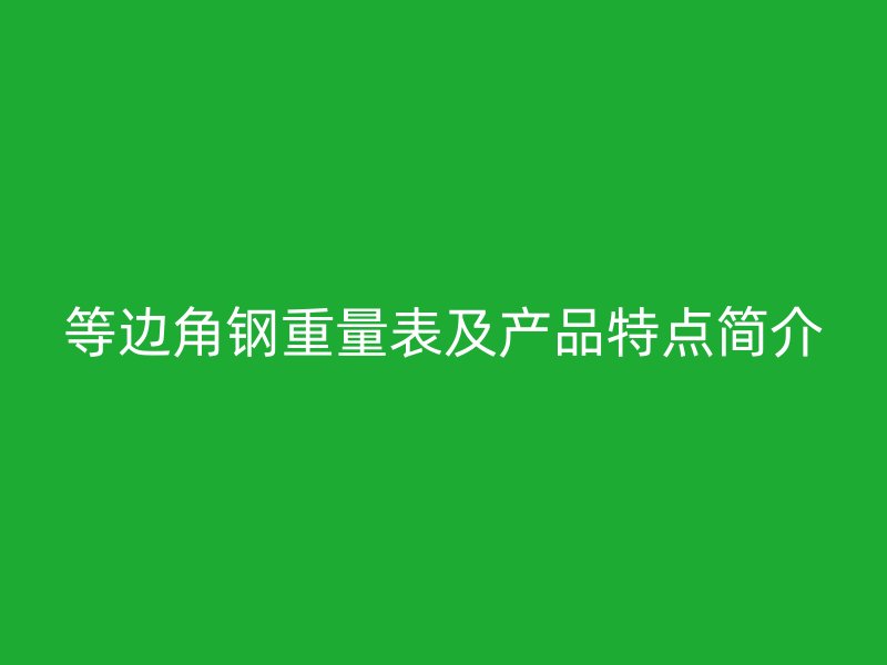 等边角钢重量表及产品特点简介
