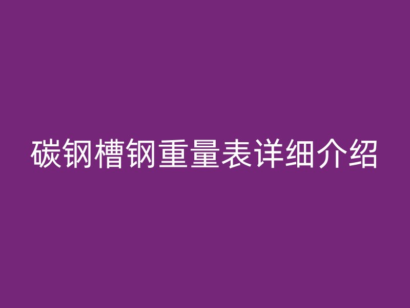 碳钢槽钢重量表详细介绍