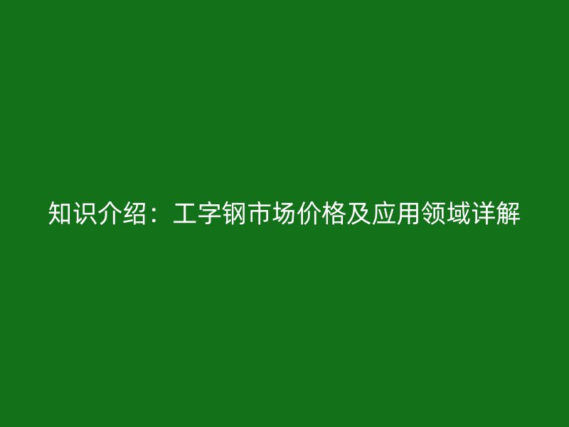 知识介绍：工字钢市场价格及应用领域详解