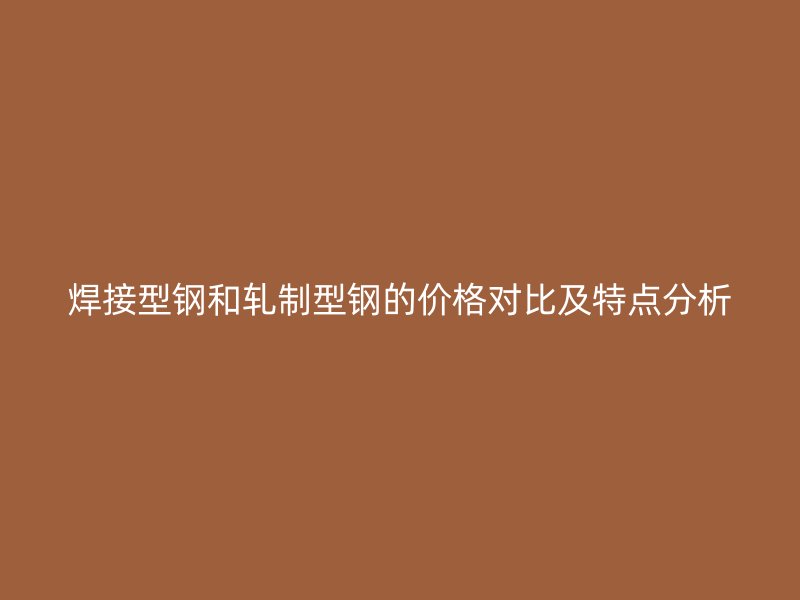 焊接型钢和轧制型钢的价格对比及特点分析