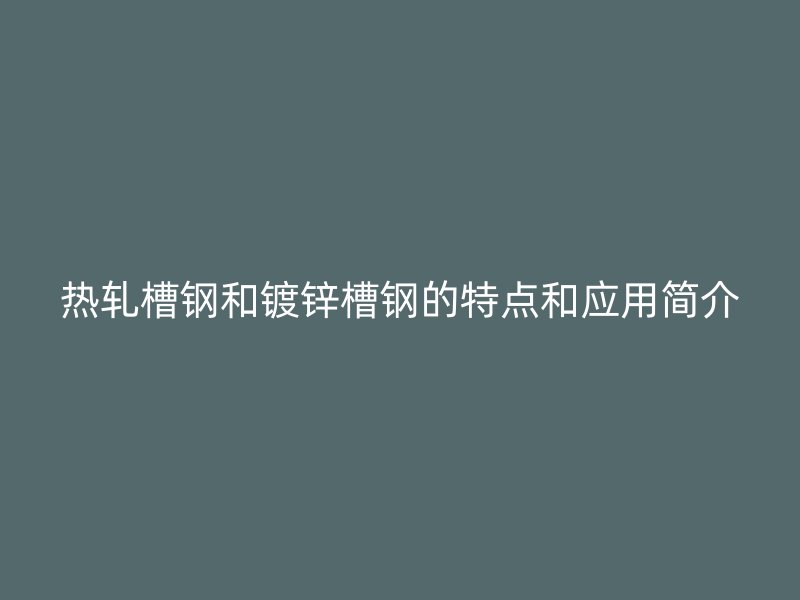 热轧槽钢和镀锌槽钢的特点和应用简介