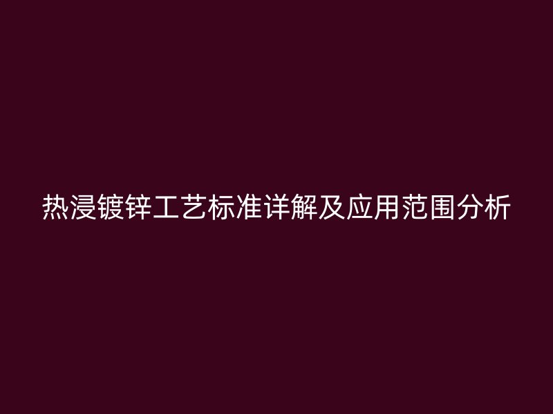 热浸镀锌工艺标准详解及应用范围分析