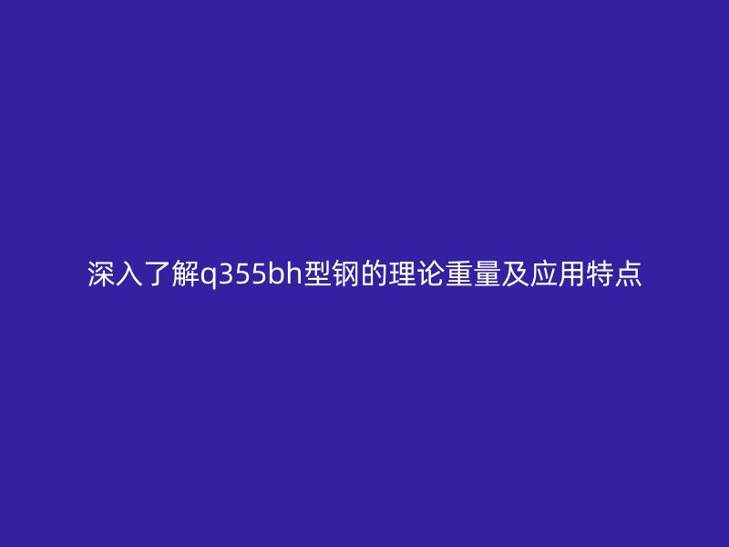 深入了解q355bh型钢的理论重量及应用特点