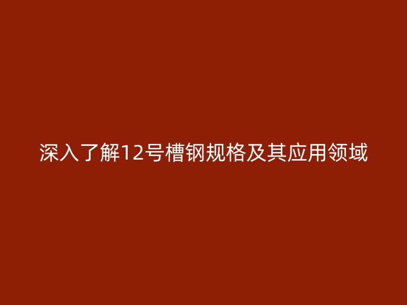 深入了解12号槽钢规格及其应用领域