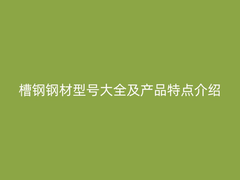 槽钢钢材型号大全及产品特点介绍