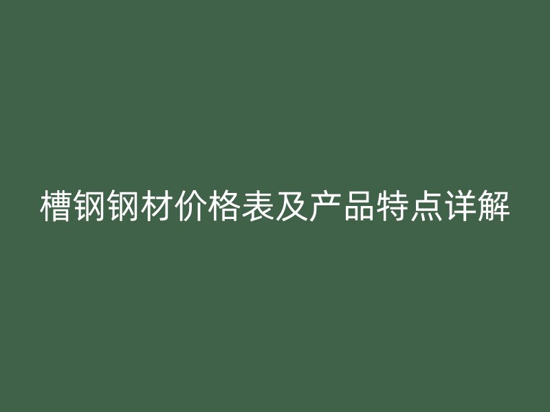 槽钢钢材价格表及产品特点详解