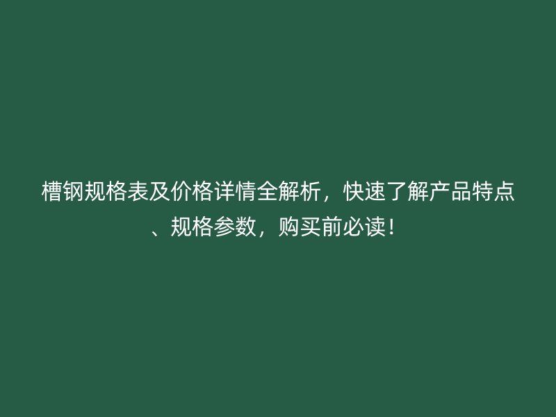 槽钢规格表及价格详情全解析，快速了解产品特点、规格参数，购买前必读！