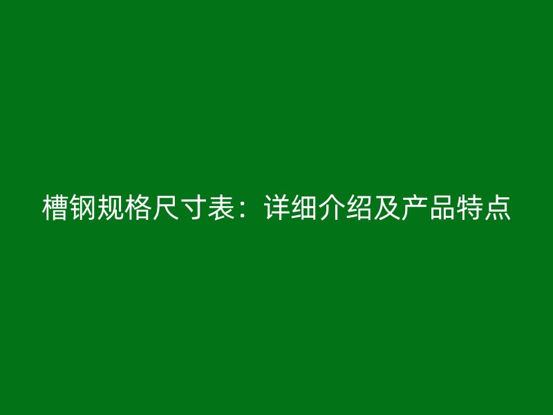 槽钢规格尺寸表：详细介绍及产品特点