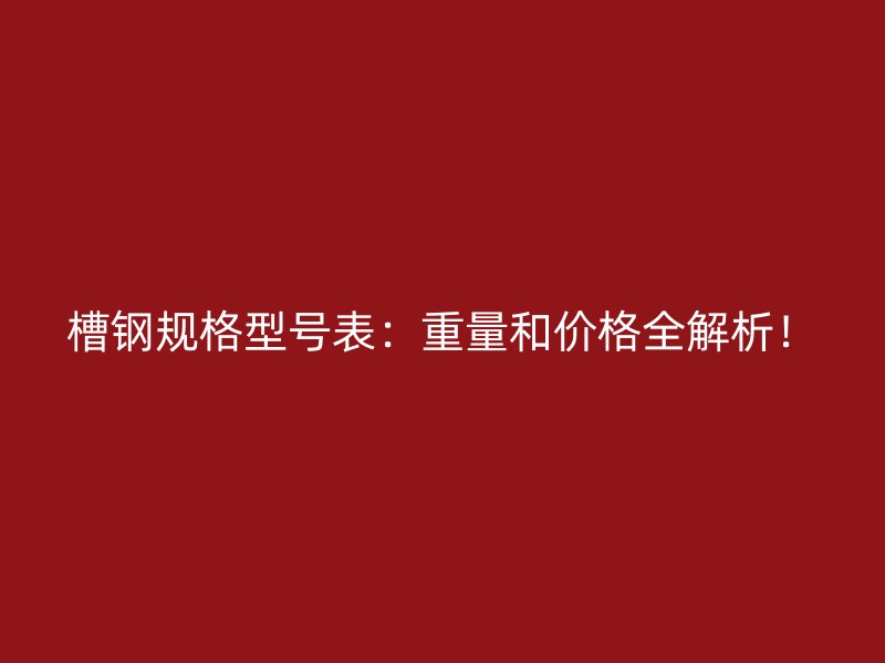 槽钢规格型号表：重量和价格全解析！
