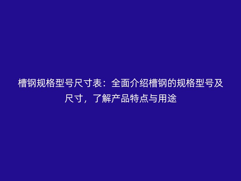 槽钢规格型号尺寸表：全面介绍槽钢的规格型号及尺寸，了解产品特点与用途