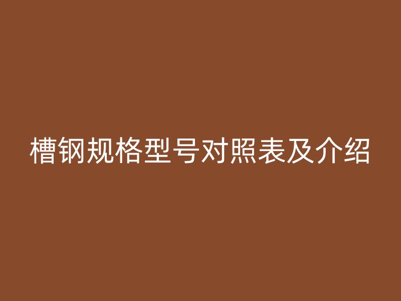 槽钢规格型号对照表及介绍