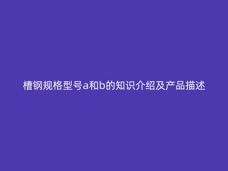 槽钢规格型号a和b的知识介绍及产品描述