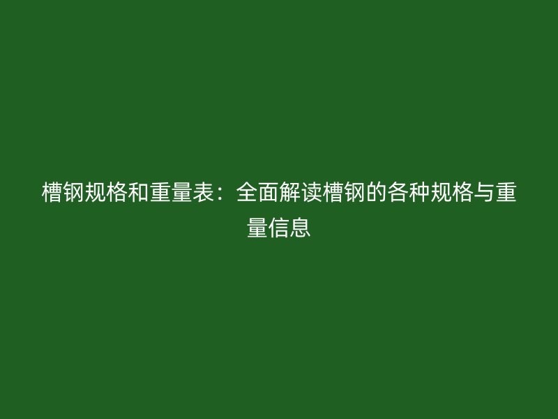 槽钢规格和重量表：全面解读槽钢的各种规格与重量信息